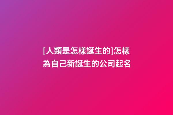 [人類是怎樣誕生的]怎樣為自己新誕生的公司起名-第1張-公司起名-玄機派